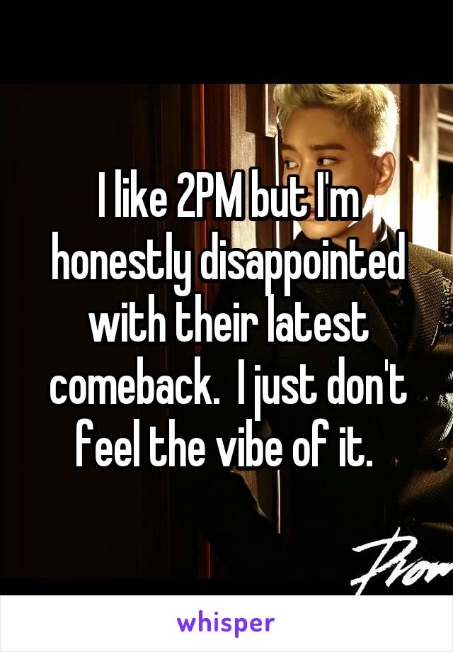 I like 2PM but I'm honestly disappointed with their latest comeback.  I just don't feel the vibe of it. 