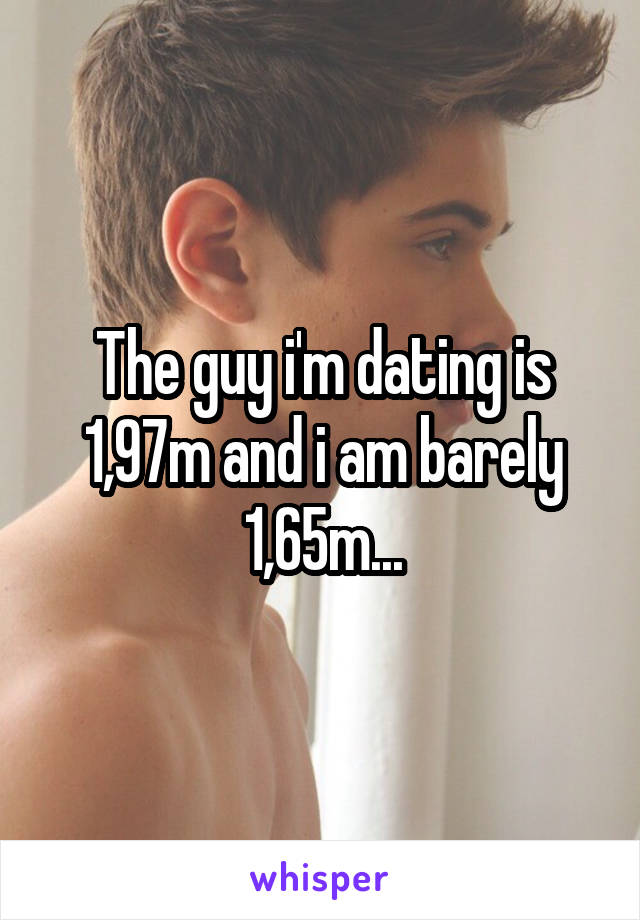 The guy i'm dating is 1,97m and i am barely 1,65m...