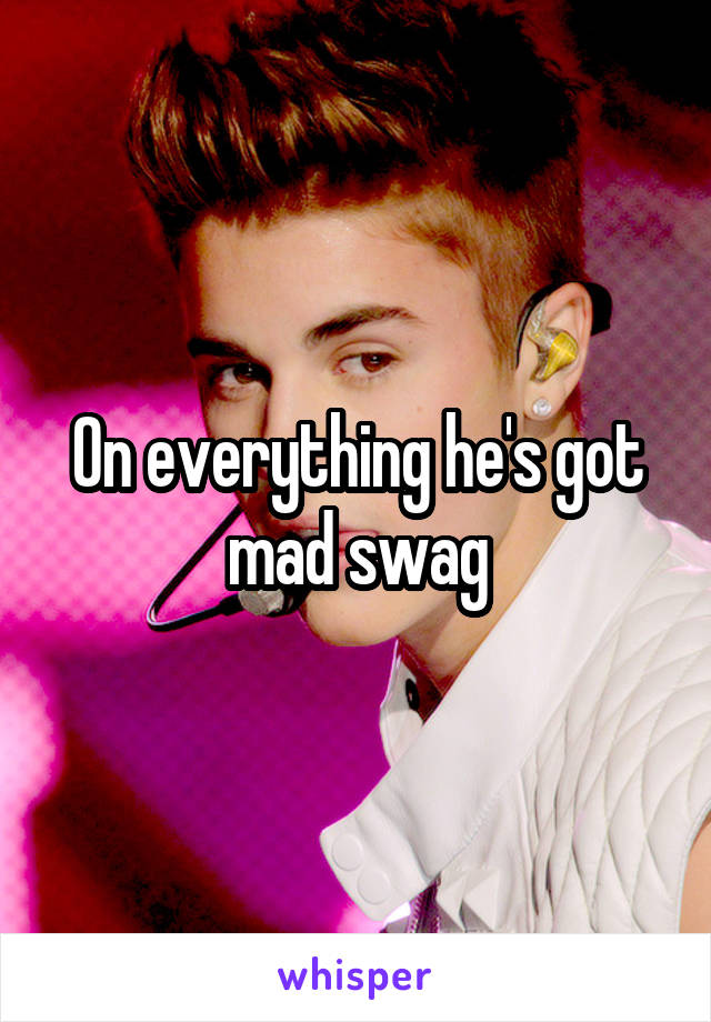 On everything he's got mad swag