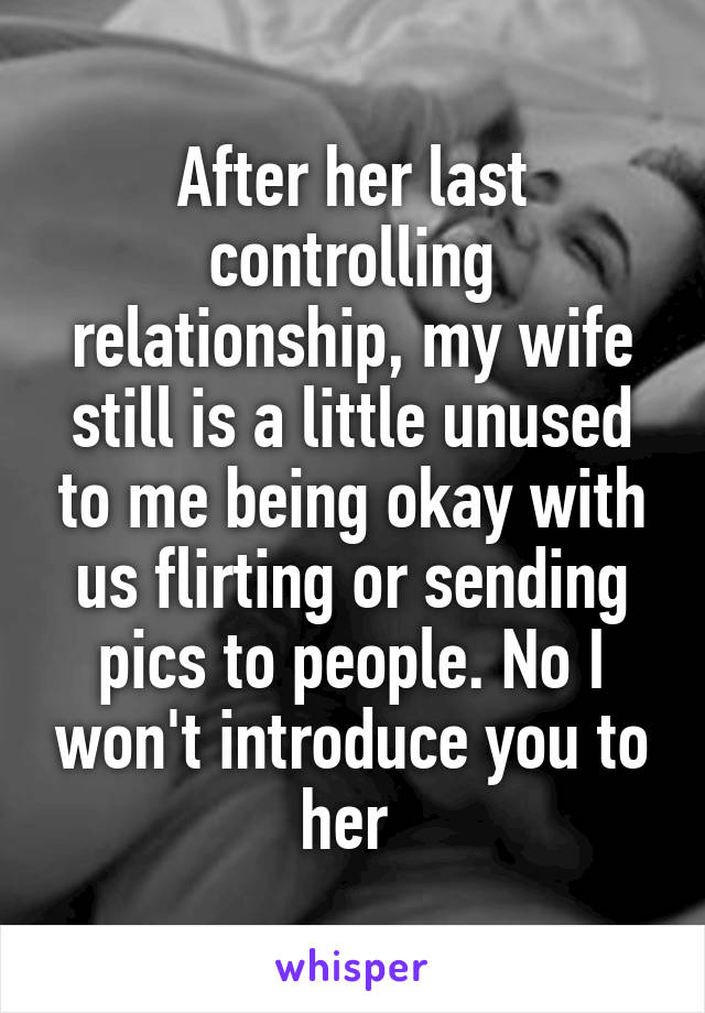 After her last controlling relationship, my wife still is a little unused to me being okay with us flirting or sending pics to people. No I won't introduce you to her 