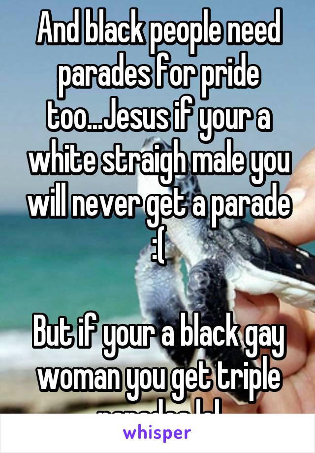 And black people need parades for pride too...Jesus if your a white straigh male you will never get a parade :(

But if your a black gay woman you get triple parades lol