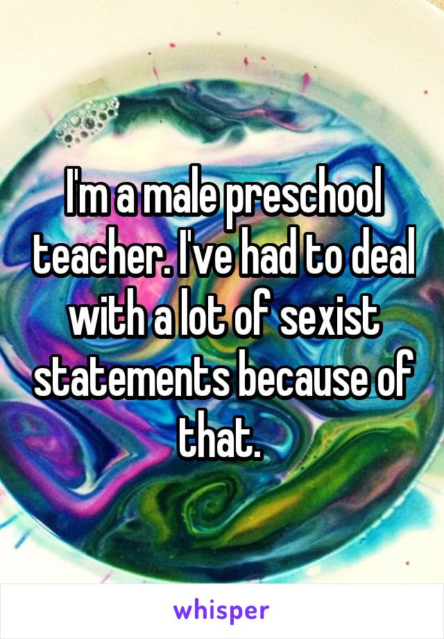I'm a male preschool teacher. I've had to deal with a lot of sexist statements because of that. 