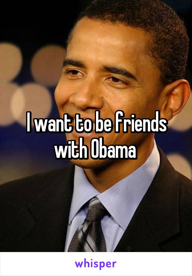 I want to be friends with Obama 