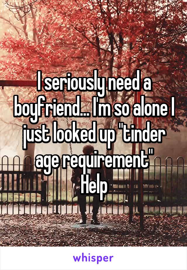 I seriously need a boyfriend... I'm so alone I just looked up "tinder age requirement"
Help