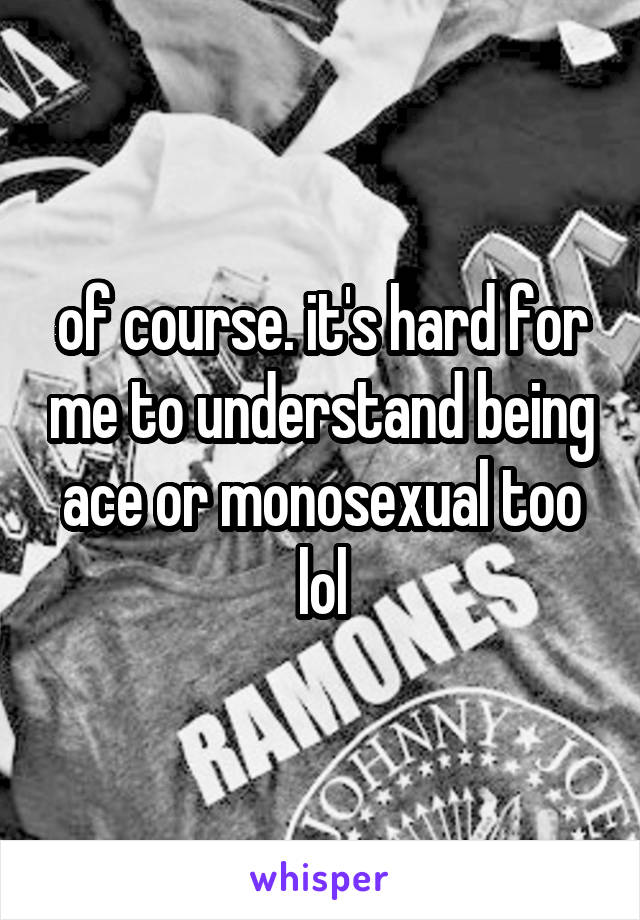of course. it's hard for me to understand being ace or monosexual too lol