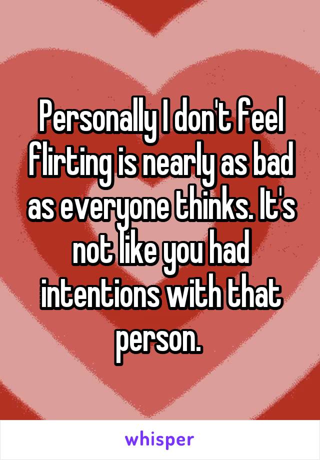 Personally I don't feel flirting is nearly as bad as everyone thinks. It's not like you had intentions with that person. 