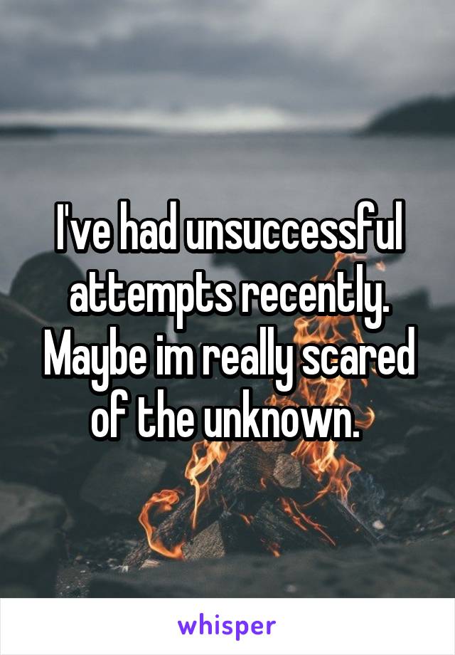 I've had unsuccessful attempts recently. Maybe im really scared of the unknown. 