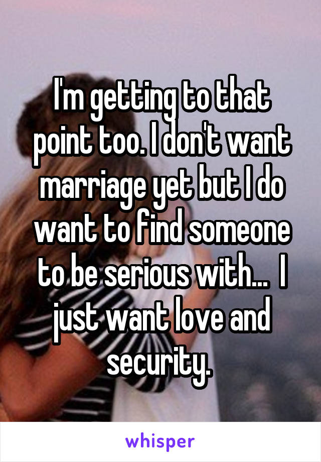 I'm getting to that point too. I don't want marriage yet but I do want to find someone to be serious with...  I just want love and security. 