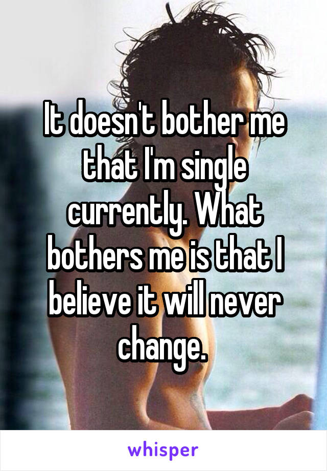 It doesn't bother me that I'm single currently. What bothers me is that I believe it will never change. 