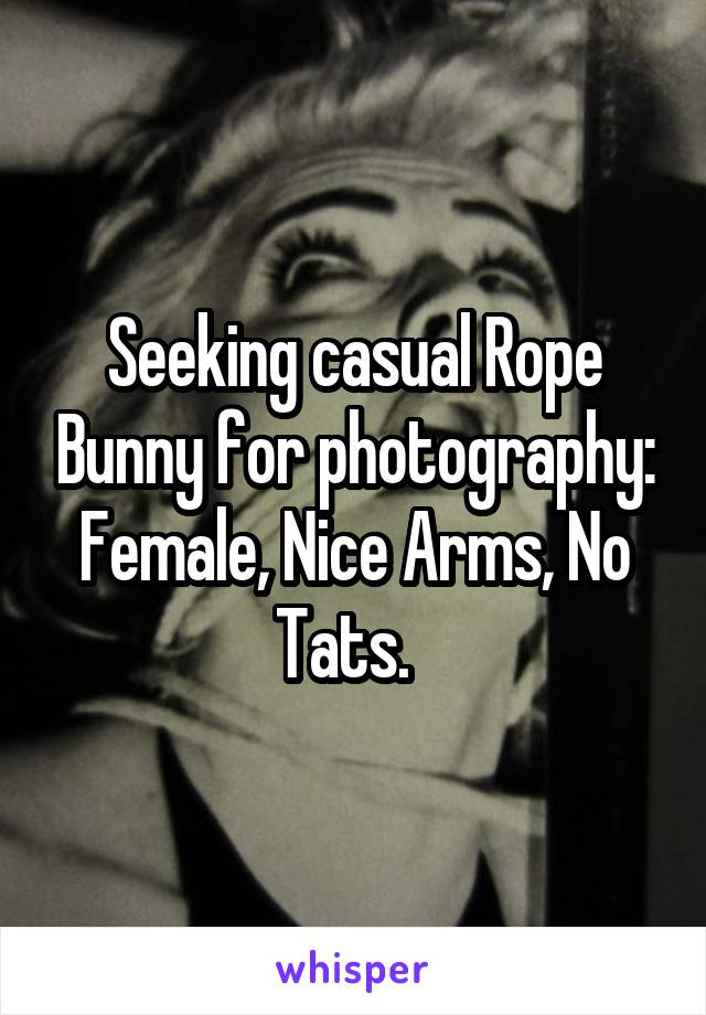 Seeking casual Rope Bunny for photography: Female, Nice Arms, No Tats.  