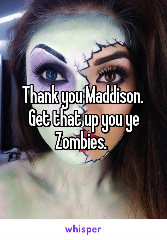 Thank you Maddison. 
Get that up you ye Zombies.  