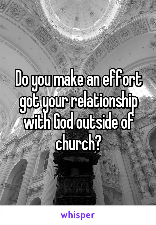 Do you make an effort got your relationship with God outside of church?