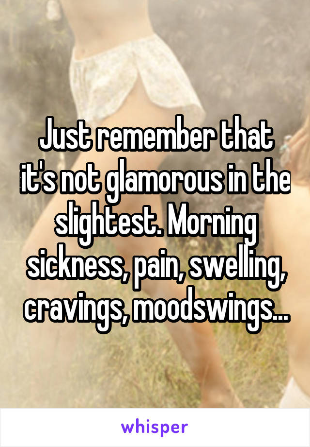 Just remember that it's not glamorous in the slightest. Morning sickness, pain, swelling, cravings, moodswings...