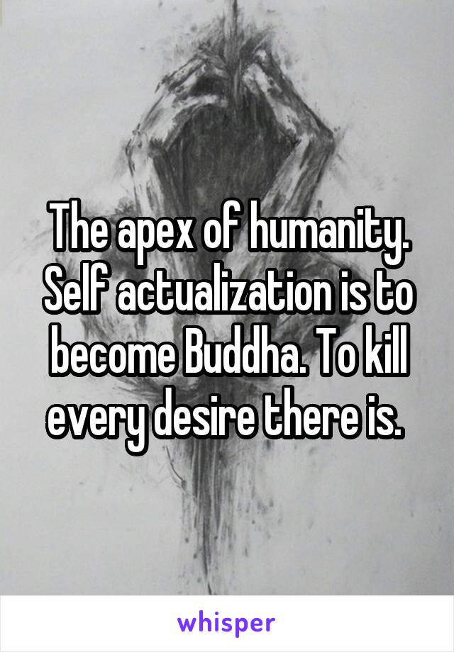 The apex of humanity. Self actualization is to become Buddha. To kill every desire there is. 