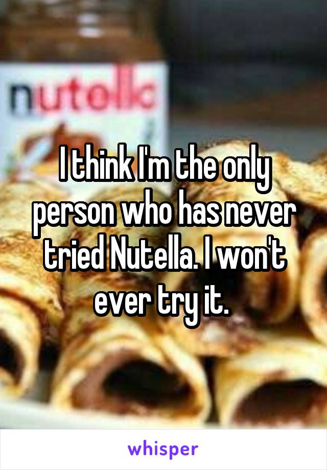 I think I'm the only person who has never tried Nutella. I won't ever try it. 