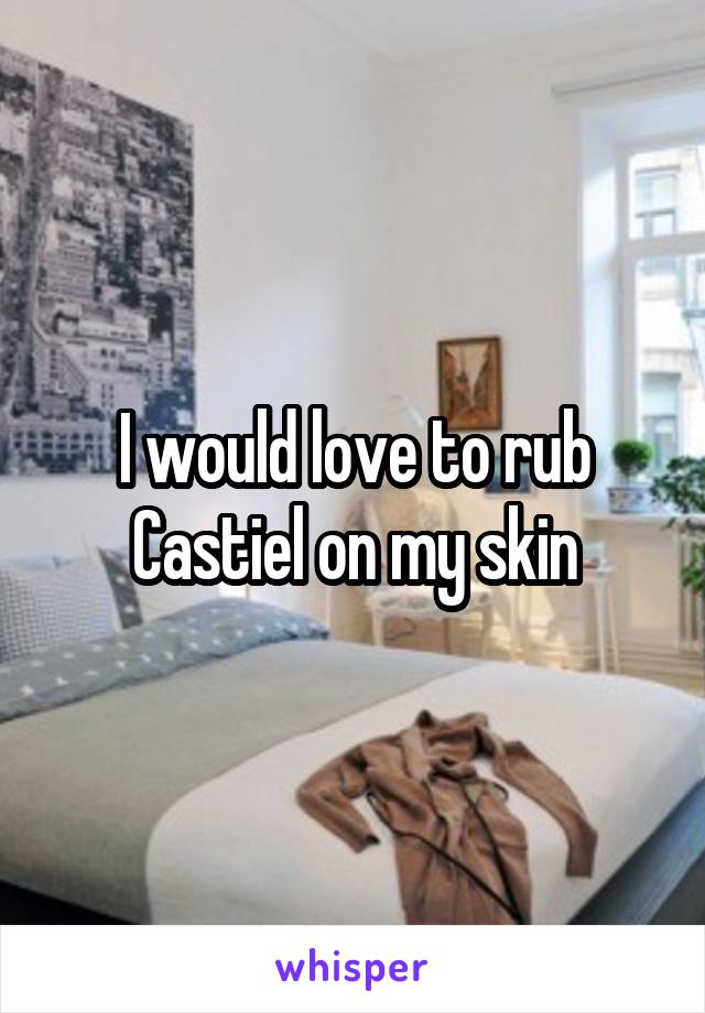 I would love to rub Castiel on my skin