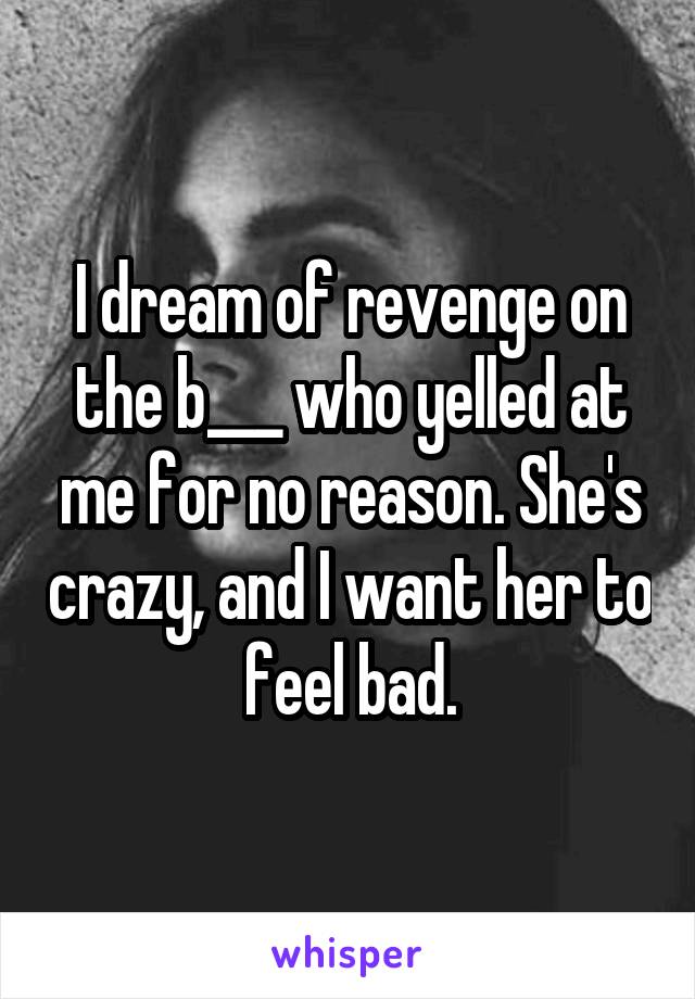 I dream of revenge on the b___ who yelled at me for no reason. She's crazy, and I want her to feel bad.