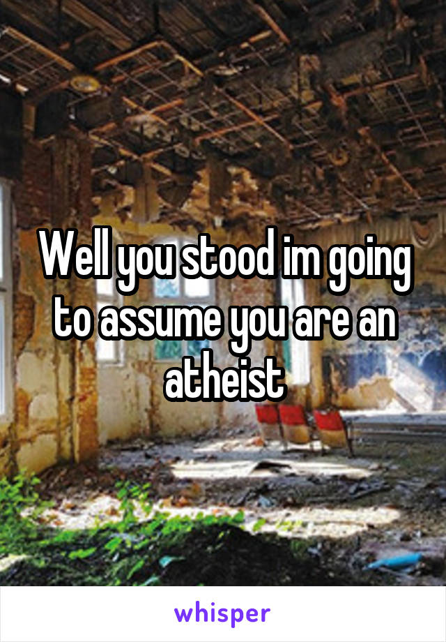 Well you stood im going to assume you are an atheist