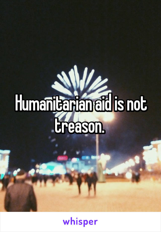 Humanitarian aid is not treason. 