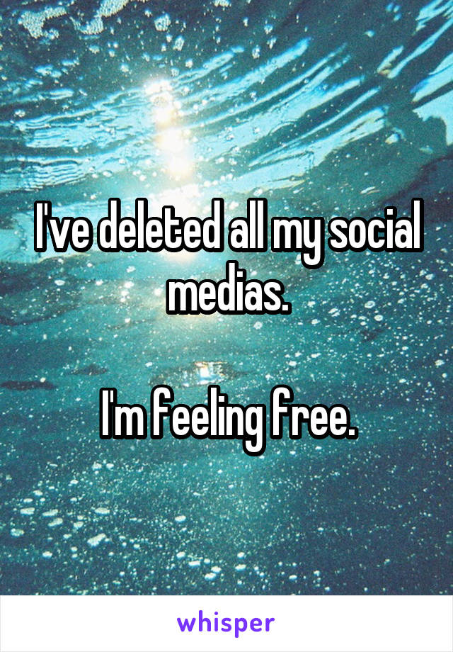 I've deleted all my social medias.

I'm feeling free.