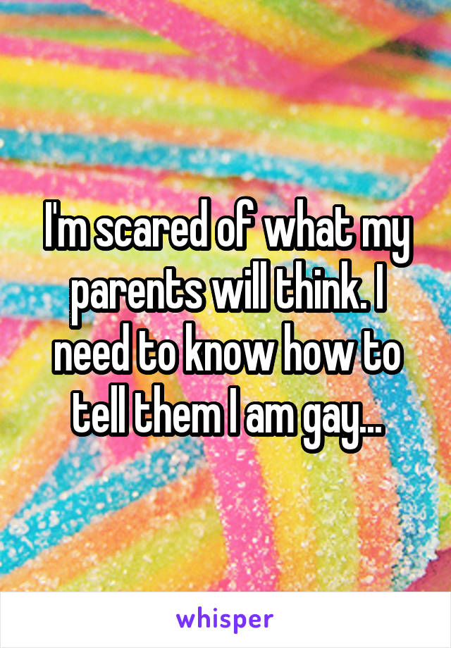 I'm scared of what my parents will think. I need to know how to tell them I am gay...