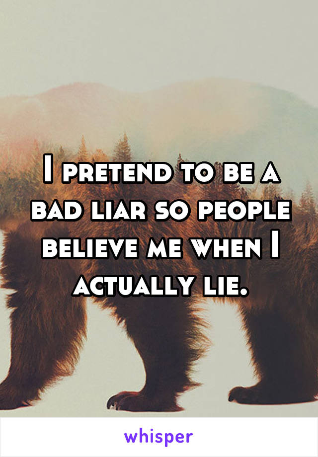 I pretend to be a bad liar so people believe me when I actually lie.
