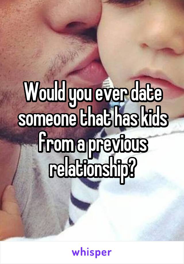 Would you ever date someone that has kids from a previous relationship?