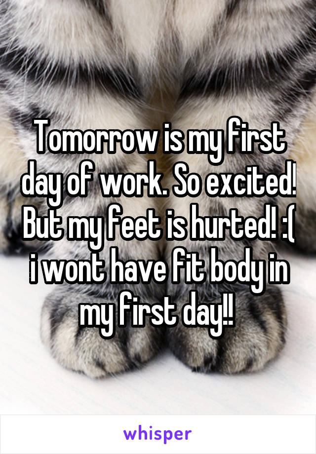 Tomorrow is my first day of work. So excited! But my feet is hurted! :( i wont have fit body in my first day!! 