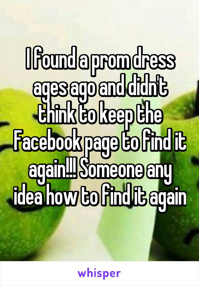 I found a prom dress ages ago and didn't think to keep the Facebook page to find it again!!! Someone any idea how to find it again
