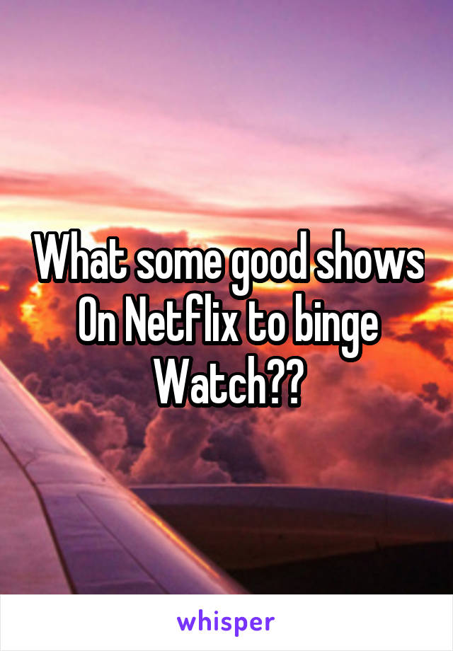 What some good shows
On Netflix to binge
Watch??