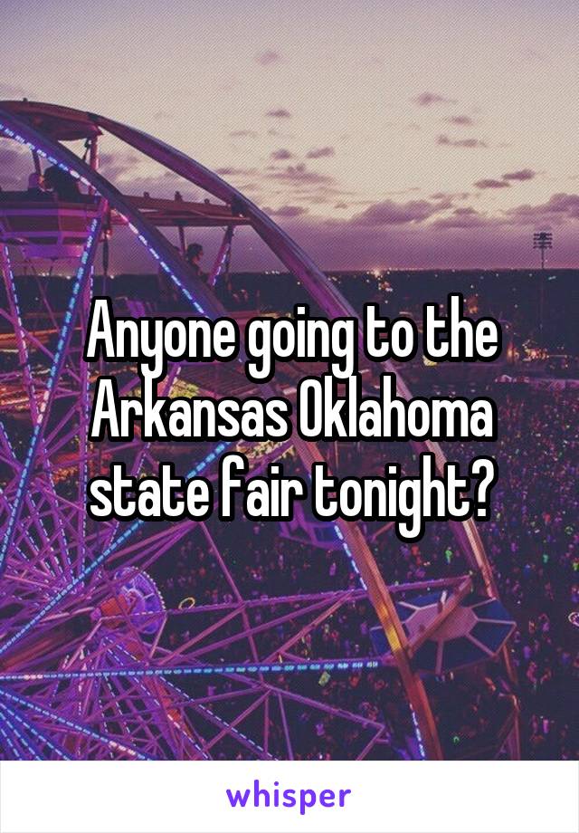 Anyone going to the Arkansas Oklahoma state fair tonight?