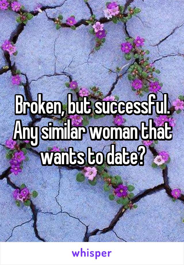 Broken, but successful. Any similar woman that wants to date?