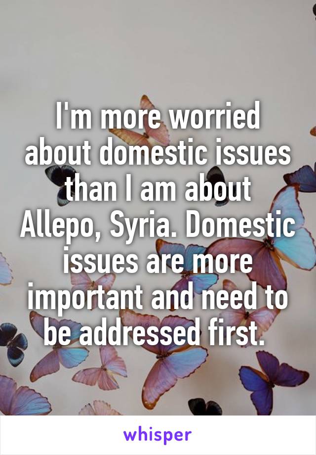 I'm more worried about domestic issues than I am about Allepo, Syria. Domestic issues are more important and need to be addressed first. 