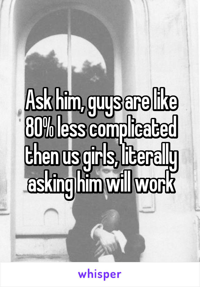 Ask him, guys are like 80% less complicated then us girls, literally asking him will work