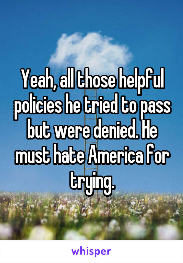 Yeah, all those helpful policies he tried to pass but were denied. He must hate America for trying.