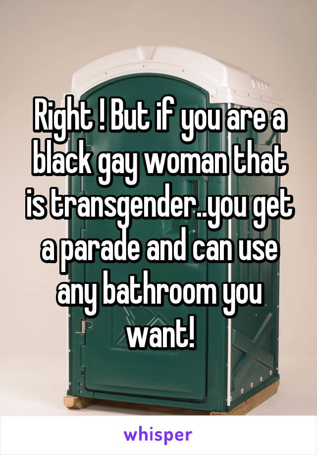 Right ! But if you are a black gay woman that is transgender..you get a parade and can use any bathroom you want!