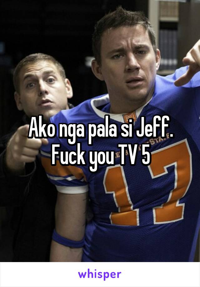 Ako nga pala si Jeff. Fuck you TV 5