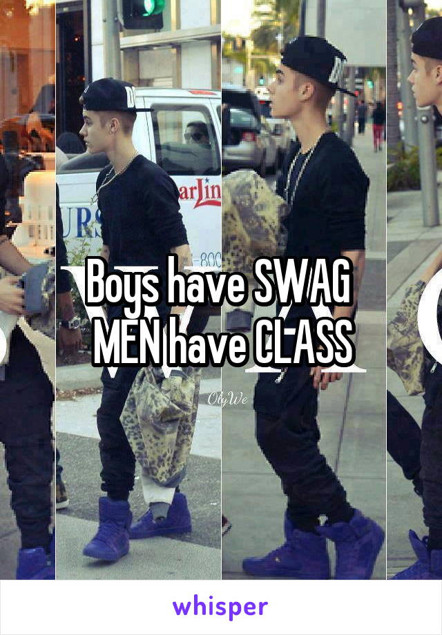 Boys have SWAG 
MEN have CLASS