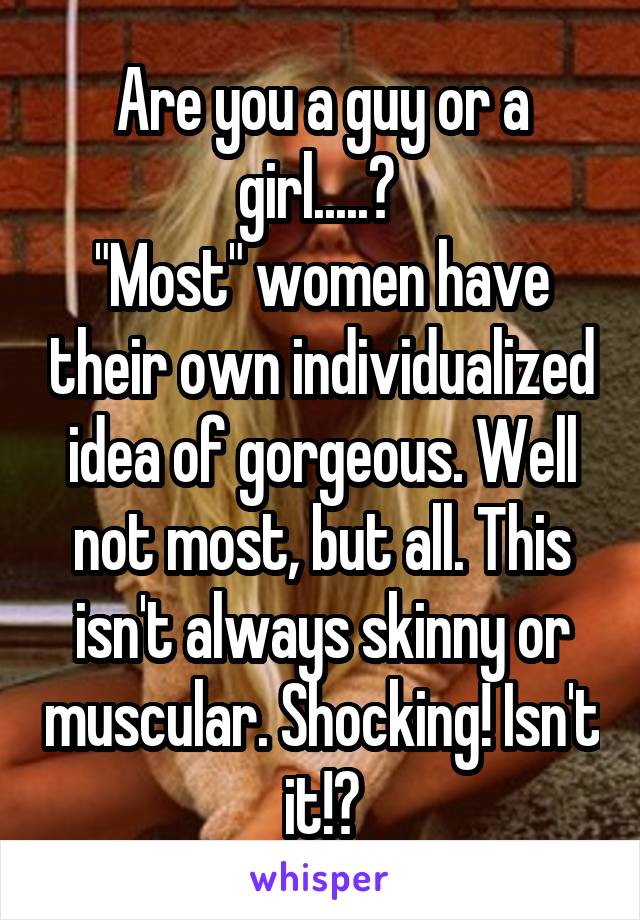 Are you a guy or a girl.....? 
"Most" women have their own individualized idea of gorgeous. Well not most, but all. This isn't always skinny or muscular. Shocking! Isn't it!?