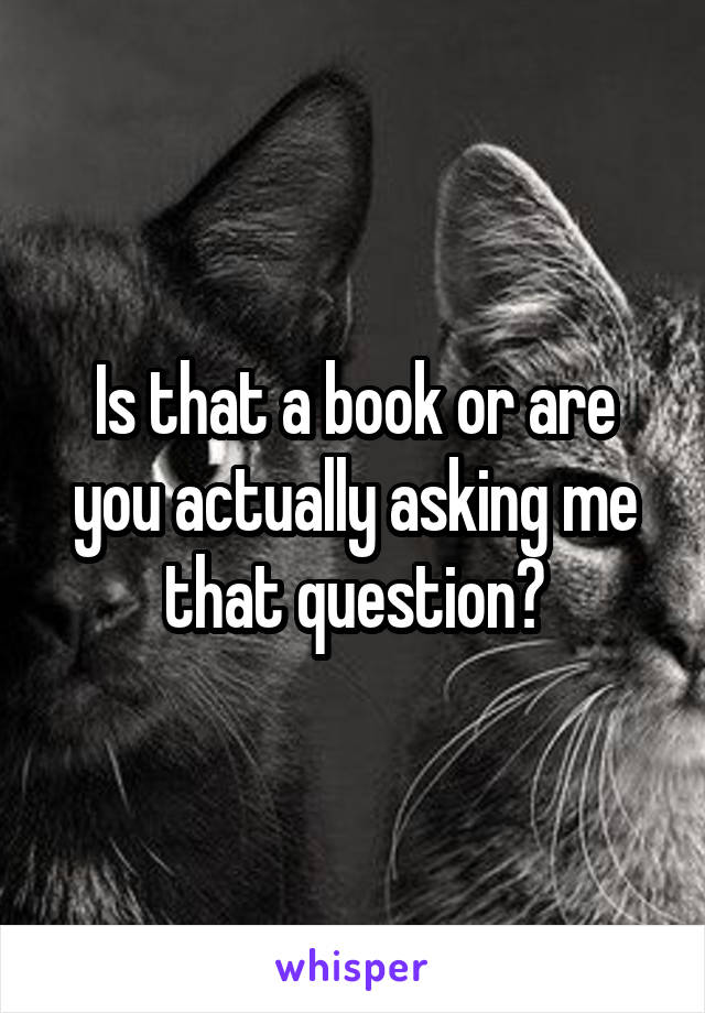 Is that a book or are you actually asking me that question?