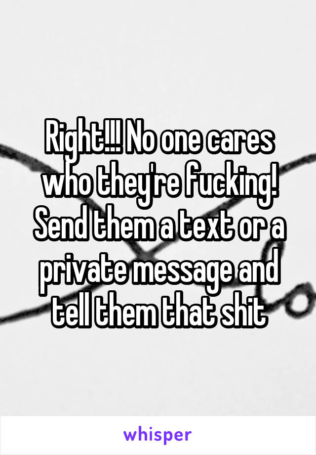 Right!!! No one cares who they're fucking! Send them a text or a private message and tell them that shit