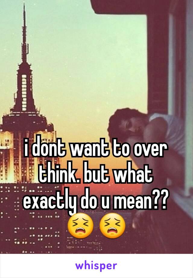 i dont want to over think. but what exactly do u mean?? 😣😣