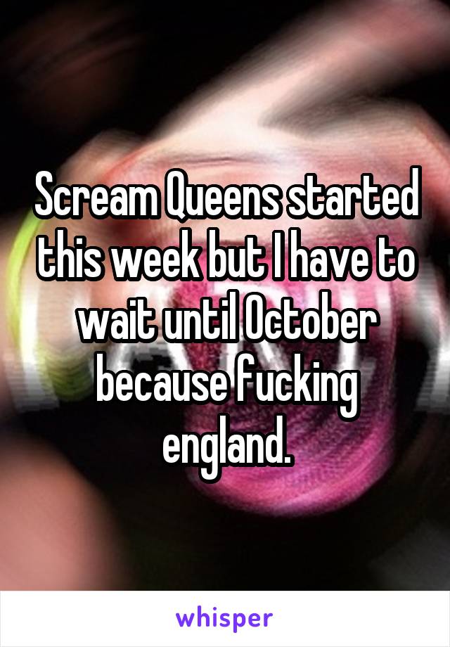 Scream Queens started this week but I have to wait until October because fucking england.