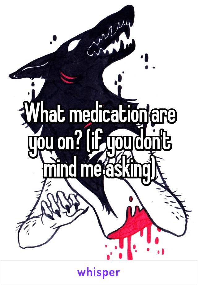 What medication are you on? (if you don't mind me asking)