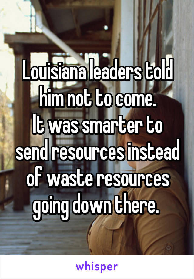 Louisiana leaders told him not to come.
It was smarter to send resources instead of waste resources going down there. 