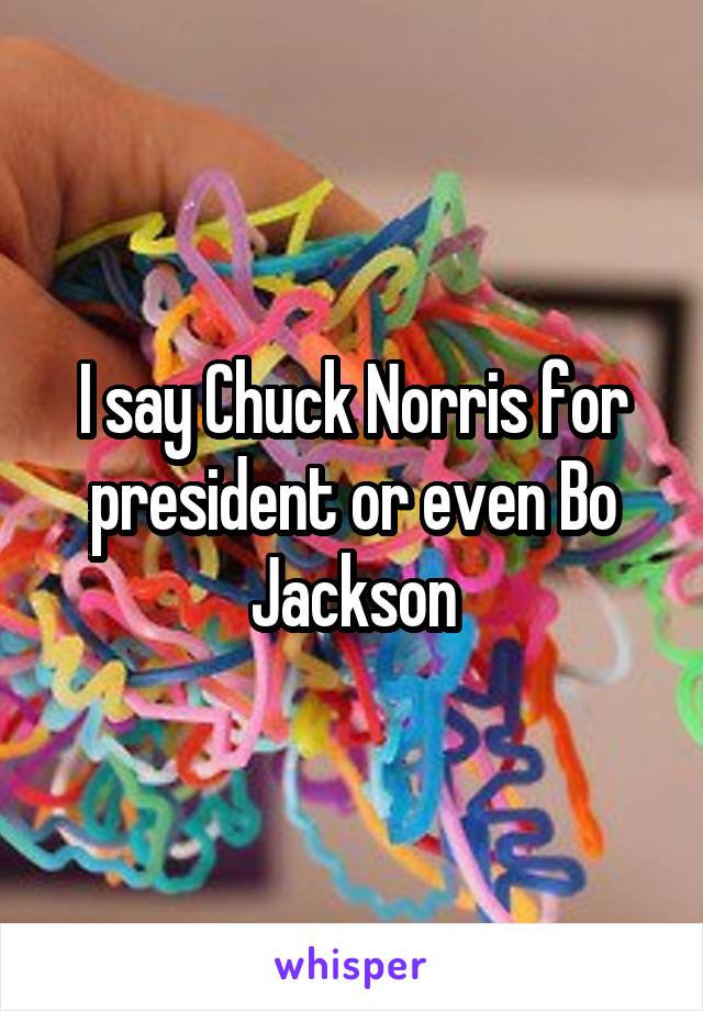 I say Chuck Norris for president or even Bo Jackson