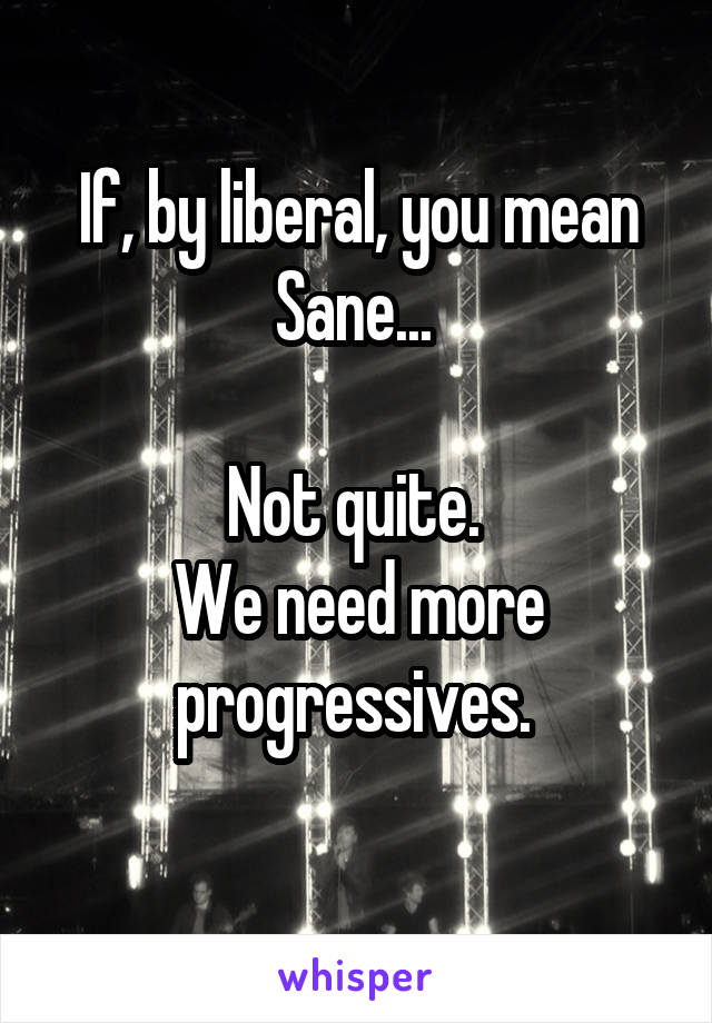 If, by liberal, you mean Sane... 

Not quite. 
We need more progressives. 
