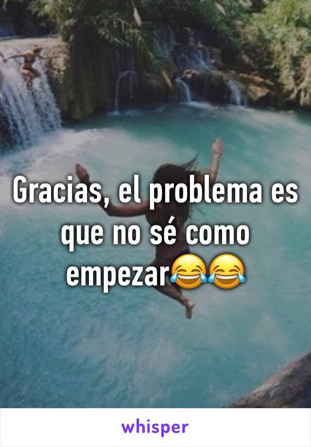 Gracias, el problema es que no sé como empezar😂😂