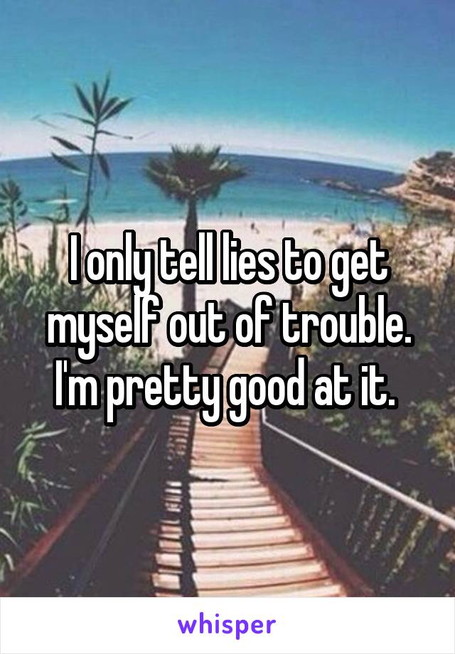 I only tell lies to get myself out of trouble. I'm pretty good at it. 