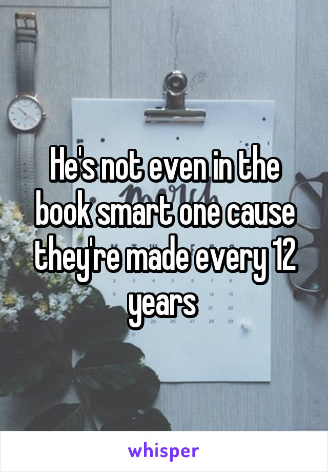 He's not even in the book smart one cause they're made every 12 years 